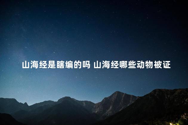 山海经是瞎编的吗 山海经哪些动物被证实了